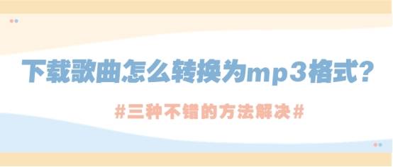 mp3怎么下载歌曲手机:下载歌曲怎么转换为mp3格式？三种不错的解决方法