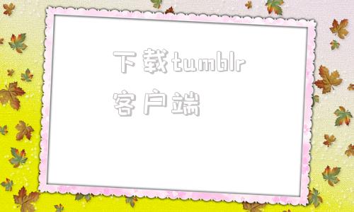 下载tumblr客户端tumblr怎么注册账号